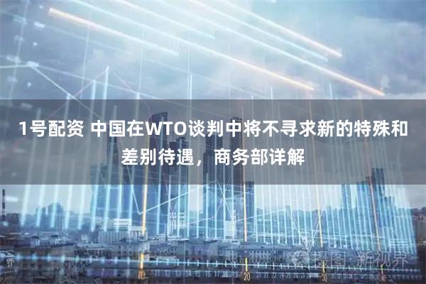 1号配资 中国在WTO谈判中将不寻求新的特殊和差别待遇，商务部详解