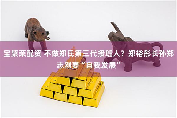 宝聚荣配资 不做郑氏第三代接班人？郑裕彤长孙郑志刚要“自我发展”