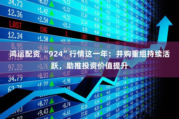 鸿运配资 “924”行情这一年：并购重组持续活跃，助推投资价值提升