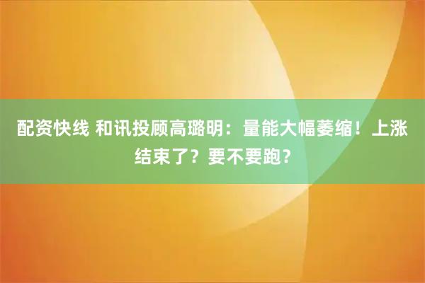 配资快线 和讯投顾高璐明：量能大幅萎缩！上涨结束了？要不要跑？