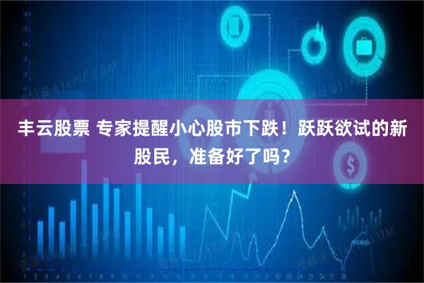 丰云股票 专家提醒小心股市下跌！跃跃欲试的新股民，准备好了吗？