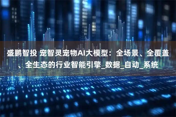 盛鹏智投 宠智灵宠物AI大模型：全场景、全覆盖、全生态的行业智能引擎_数据_自动_系统