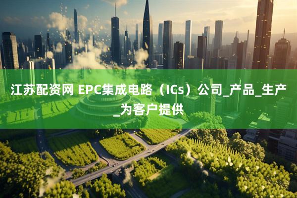 江苏配资网 EPC集成电路（ICs）公司_产品_生产_为客户提供