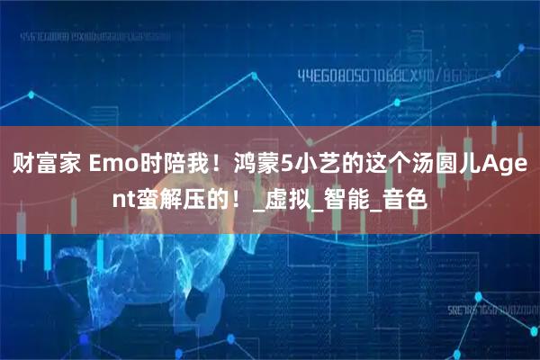 财富家 Emo时陪我！鸿蒙5小艺的这个汤圆儿Agent蛮解压的！_虚拟_智能_音色