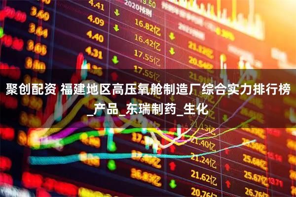聚创配资 福建地区高压氧舱制造厂综合实力排行榜_产品_东瑞制药_生化