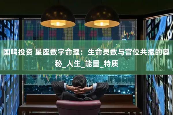 国鸣投资 星座数字命理：生命灵数与宫位共振的奥秘_人生_能量_特质