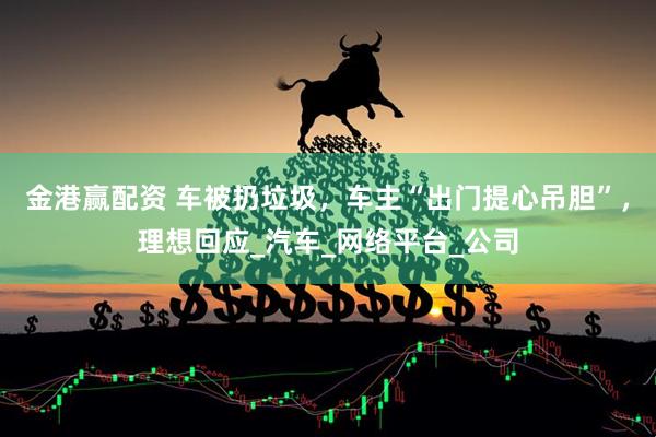 金港赢配资 车被扔垃圾，车主“出门提心吊胆”，理想回应_汽车_网络平台_公司