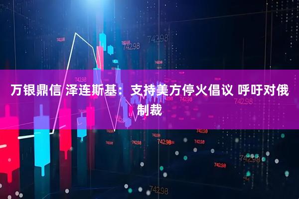 万银鼎信 泽连斯基：支持美方停火倡议 呼吁对俄制裁