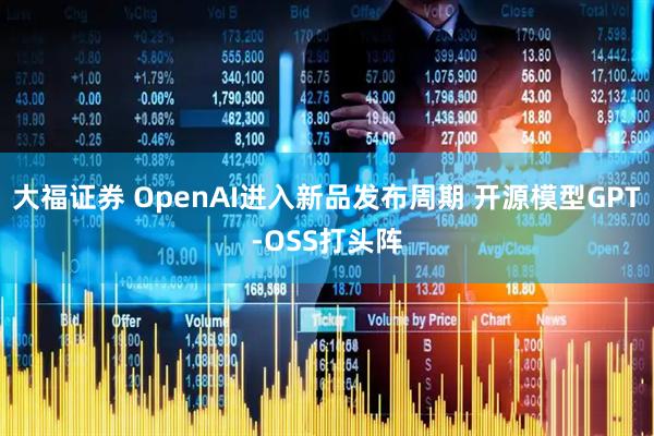 大福证券 OpenAI进入新品发布周期 开源模型GPT-OSS打头阵