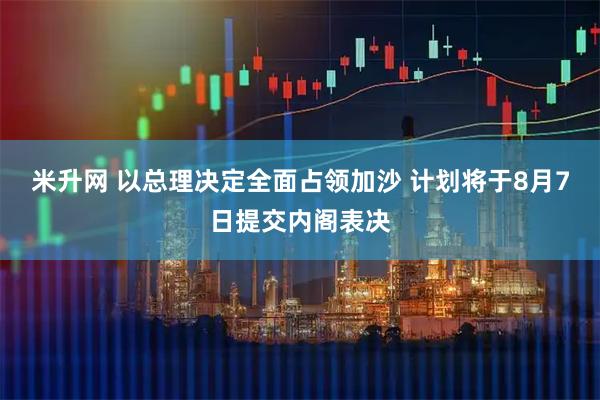 米升网 以总理决定全面占领加沙 计划将于8月7日提交内阁表决