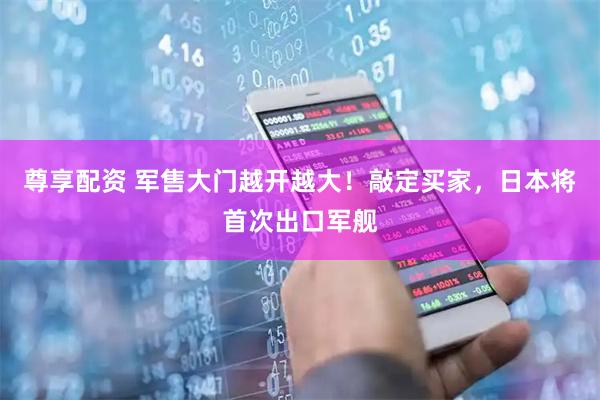 尊享配资 军售大门越开越大！敲定买家，日本将首次出口军舰
