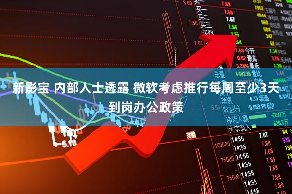 新影宝 内部人士透露 微软考虑推行每周至少3天到岗办公政策