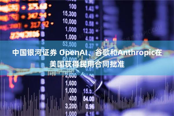 中国银河证券 OpenAI、谷歌和Anthropic在美国获得民用合同批准