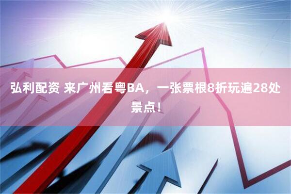弘利配资 来广州看粤BA，一张票根8折玩遍28处景点！