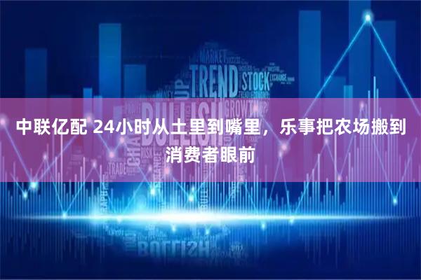 中联亿配 24小时从土里到嘴里，乐事把农场搬到消费者眼前