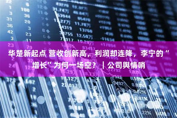 华楚新起点 营收创新高，利润却连降，李宁的“增长”为何一场空？｜公司舆情哨