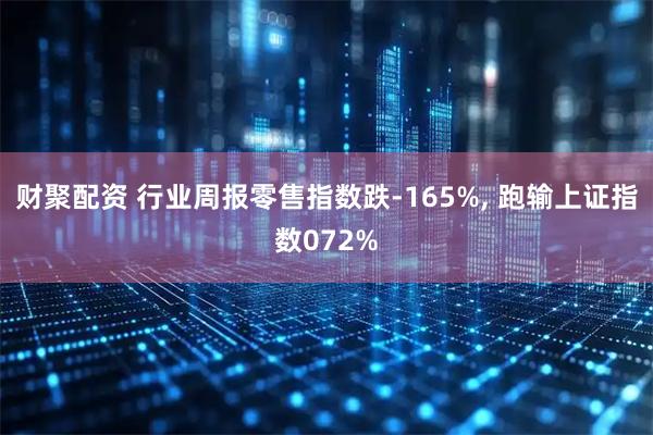 财聚配资 行业周报零售指数跌-165%, 跑输上证指数072%