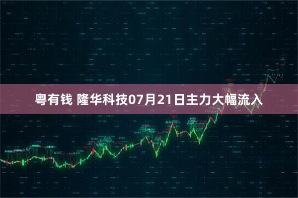 粤有钱 隆华科技07月21日主力大幅流入