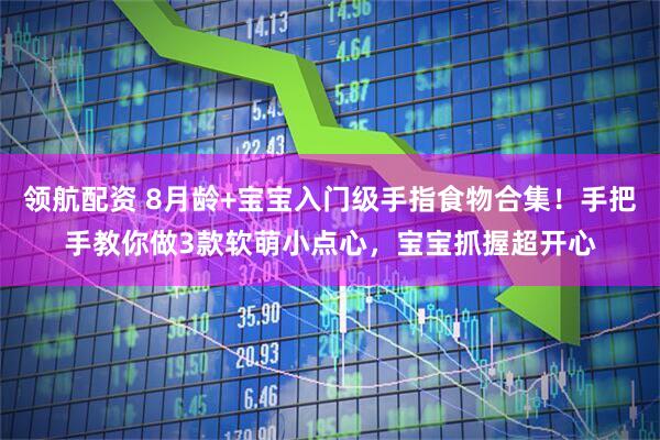 领航配资 8月龄+宝宝入门级手指食物合集！手把手教你做3款软萌小点心，宝宝抓握超开心