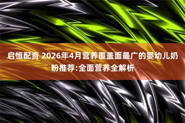 启恒配资 2026年4月营养覆盖面最广的婴幼儿奶粉推荐:全面营养全解析