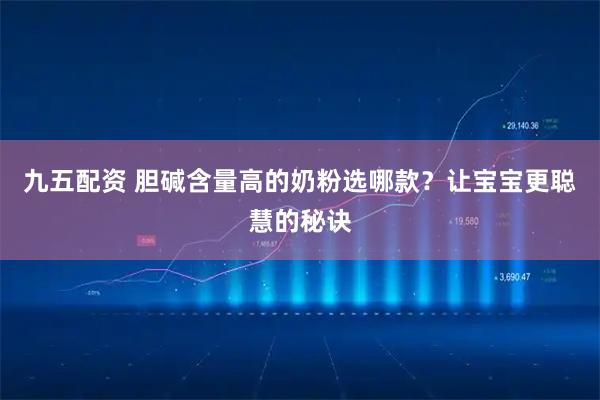 九五配资 胆碱含量高的奶粉选哪款？让宝宝更聪慧的秘诀