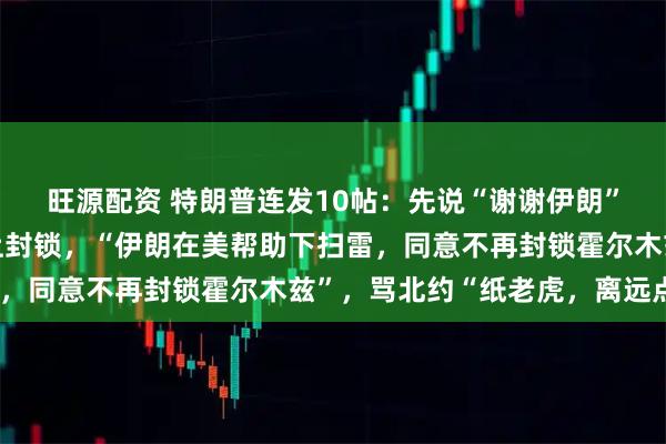 旺源配资 特朗普连发10帖：先说“谢谢伊朗”，又宣布维持对伊海上封锁，“伊朗在美帮助下扫雷，同意不再封锁霍尔木兹”，骂北约“纸老虎，离远点”