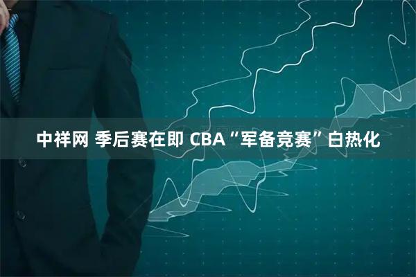 中祥网 季后赛在即 CBA“军备竞赛”白热化