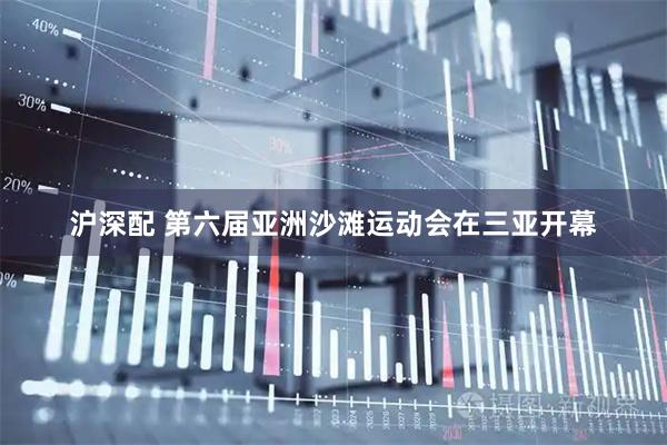 沪深配 第六届亚洲沙滩运动会在三亚开幕