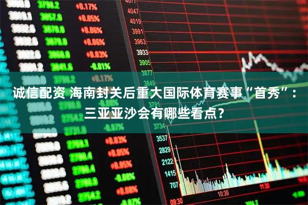 诚信配资 海南封关后重大国际体育赛事“首秀”：三亚亚沙会有哪些看点？
