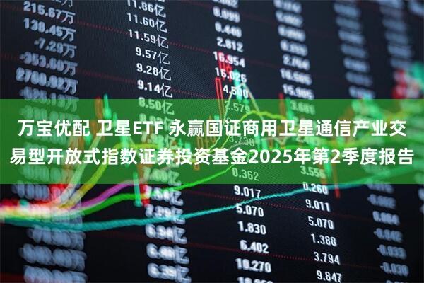 万宝优配 卫星ETF 永赢国证商用卫星通信产业交易型开放式指数证券投资基金2025年第2季度报告