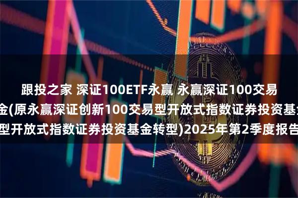 跟投之家 深证100ETF永赢 永赢深证100交易型开放式指数证券投资基金(原永赢深证创新100交易型开放式指数证券投资基金转型)2025年第2季度报告