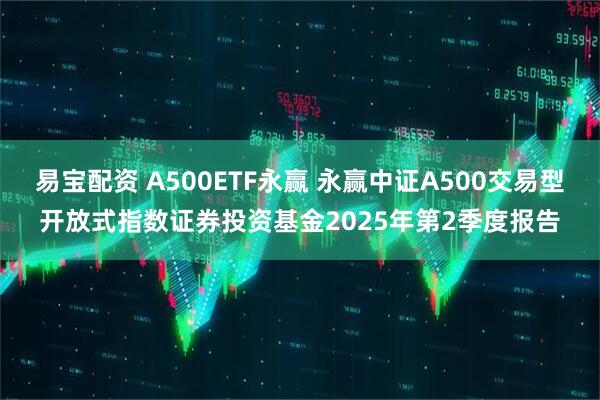 易宝配资 A500ETF永赢 永赢中证A500交易型开放式指数证券投资基金2025年第2季度报告