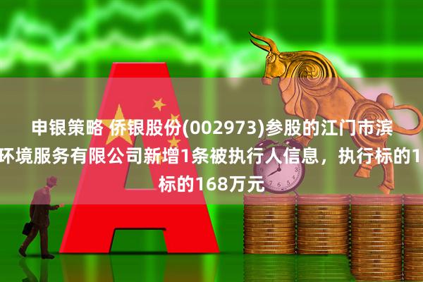 申银策略 侨银股份(002973)参股的江门市滨江侨瑞环境服务有限公司新增1条被执行人信息，执行标的168万元