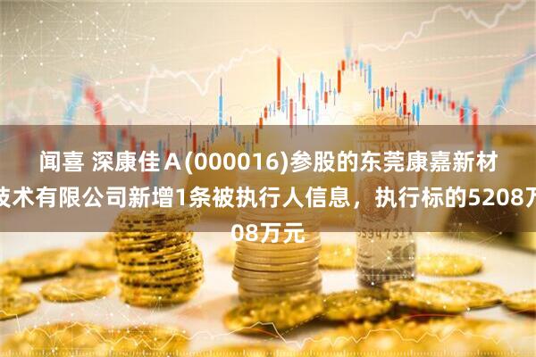 闻喜 深康佳A(000016)参股的东莞康嘉新材料技术有限公司新增1条被执行人信息,执行标的5208万元