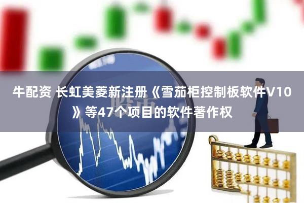 牛配资 长虹美菱新注册《雪茄柜控制板软件V10》等47个项目的软件著作权