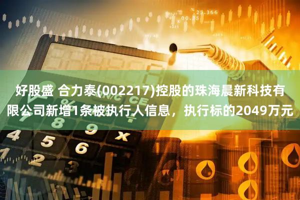 好股盛 合力泰(002217)控股的珠海晨新科技有限公司新增1条被执行人信息，执行标的2049万元