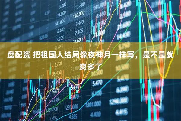 盘配资 把祖国人结局像夜神月一样写，是不是就爽多了