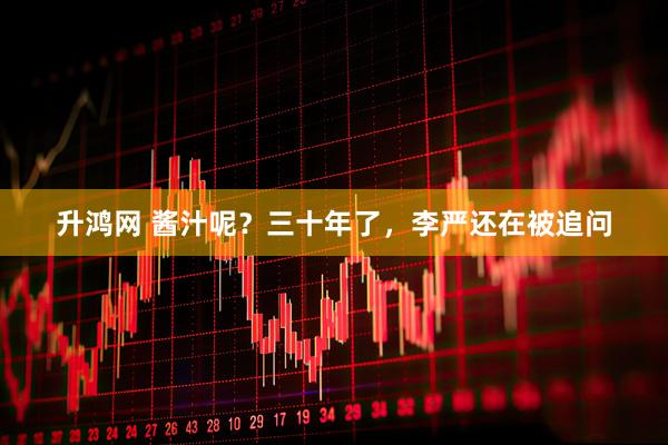 升鸿网 酱汁呢？三十年了，李严还在被追问