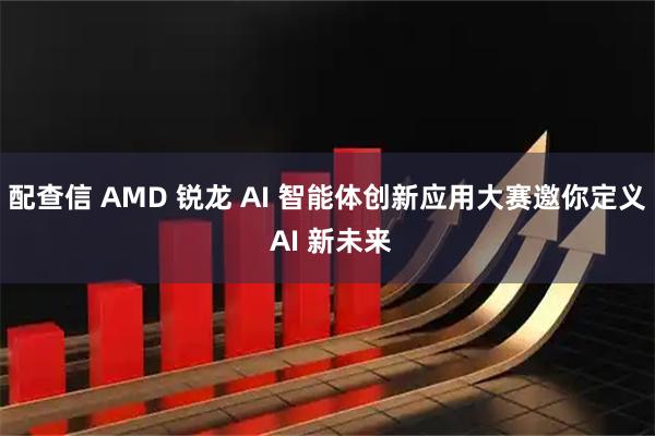 配查信 AMD 锐龙 AI 智能体创新应用大赛邀你定义 AI 新未来