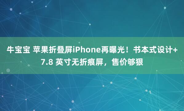 牛宝宝 苹果折叠屏iPhone再曝光！书本式设计+7.8 英寸无折痕屏，售价够狠