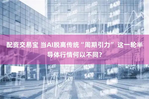 配资交易宝 当AI脱离传统“周期引力” 这一轮半导体行情何以不同？