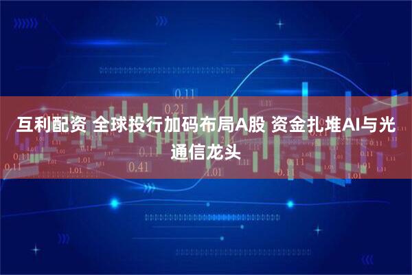 互利配资 全球投行加码布局A股 资金扎堆AI与光通信龙头