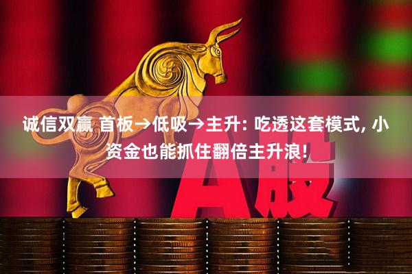 诚信双赢 首板→低吸→主升: 吃透这套模式, 小资金也能抓住翻倍主升浪!