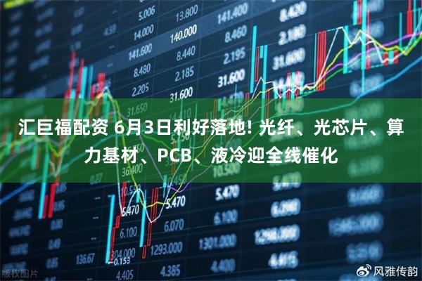汇巨福配资 6月3日利好落地! 光纤、光芯片、算力基材、PCB、液冷迎全线催化