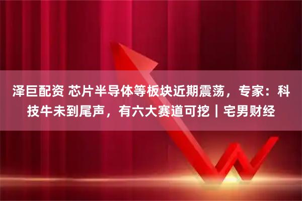 泽巨配资 芯片半导体等板块近期震荡,专家:科技牛未到尾声,有六大赛道可挖|宅男财经