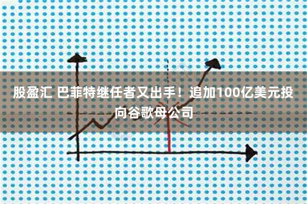 股盈汇 巴菲特继任者又出手！追加100亿美元投向谷歌母公司