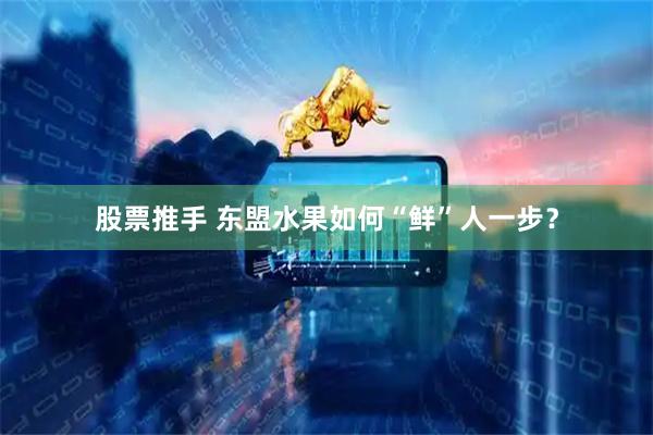 股票推手 东盟水果如何“鲜”人一步？