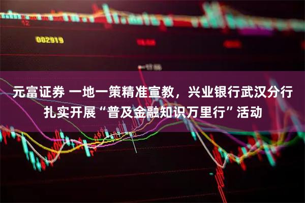 元富证券 一地一策精准宣教,兴业银行武汉分行扎实开展“普及金融知识万里行”活动
