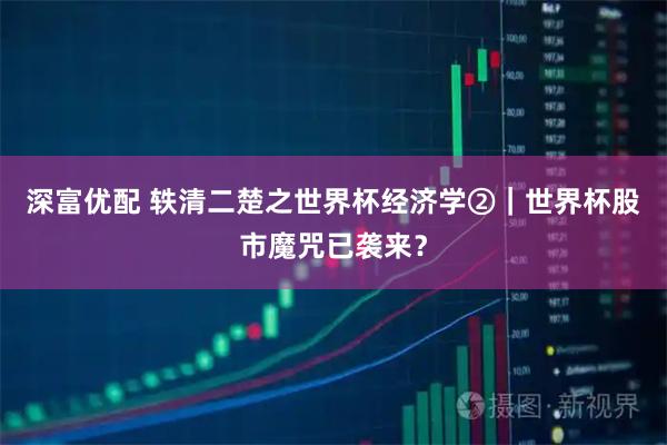 深富优配 轶清二楚之世界杯经济学②｜世界杯股市魔咒已袭来？