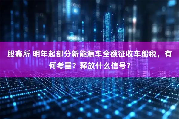 股鑫所 明年起部分新能源车全额征收车船税,有何考量?释放什么信号?